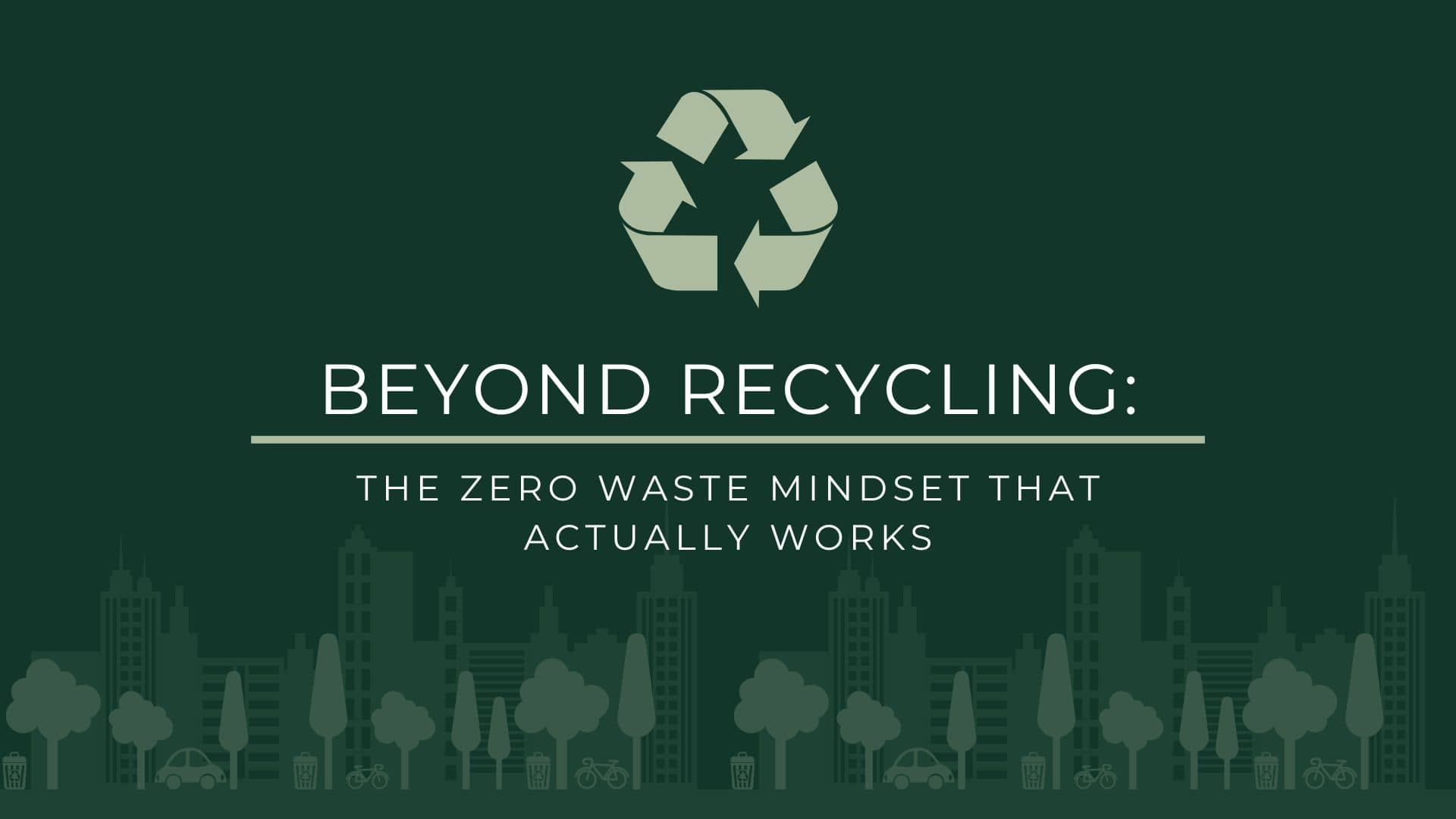 Beyond Recycling: The Zero Waste Mindset That Actually Works